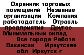 Охранник торговых помещений › Название организации ­ Компания-работодатель › Отрасль предприятия ­ Другое › Минимальный оклад ­ 22 000 - Все города Работа » Вакансии   . Иркутская обл.,Иркутск г.